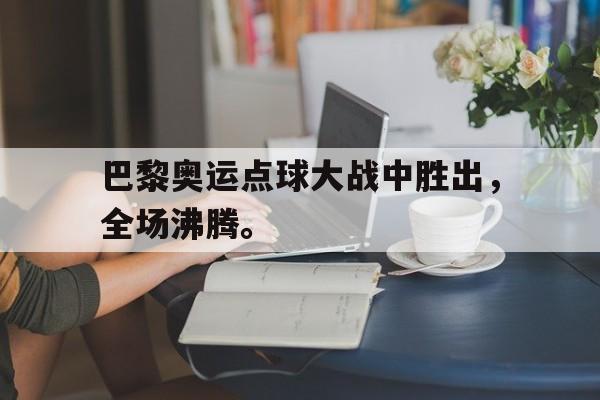 乐鱼平台-巴黎奥运点球大战中胜出，全场沸腾。