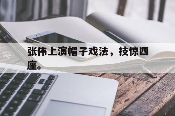 乐鱼官网-张伟上演帽子戏法，技惊四座。