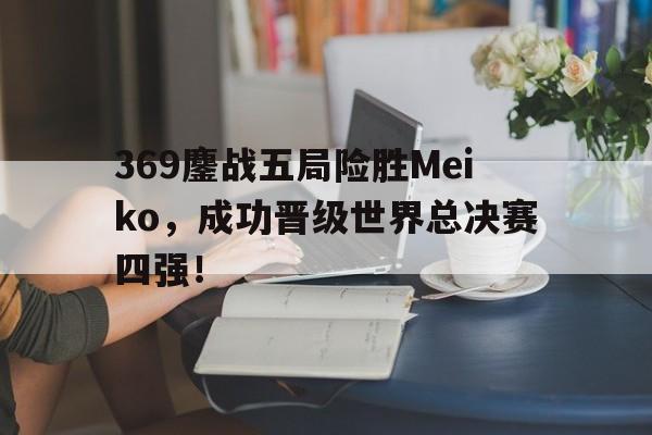 乐鱼平台-369鏖战五局险胜Meiko，成功晋级世界总决赛四强！