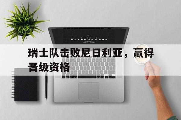 瑞士队击败尼日利亚，赢得晋级资格