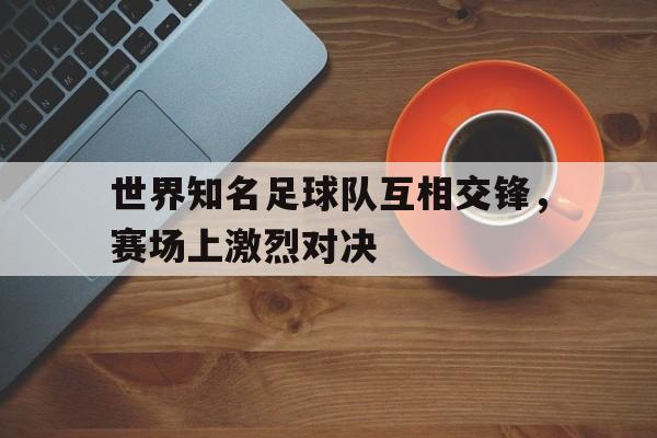 世界知名足球队互相交锋，赛场上激烈对决